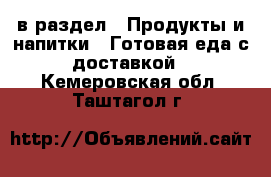  в раздел : Продукты и напитки » Готовая еда с доставкой . Кемеровская обл.,Таштагол г.